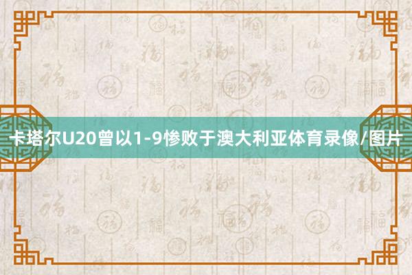 卡塔尔U20曾以1-9惨败于澳大利亚体育录像/图片