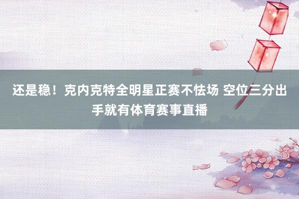 还是稳！克内克特全明星正赛不怯场 空位三分出手就有体育赛事直播