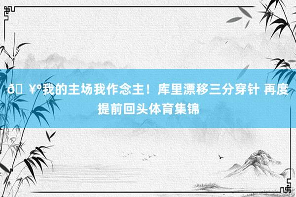 🥰我的主场我作念主！库里漂移三分穿针 再度提前回头体育集锦