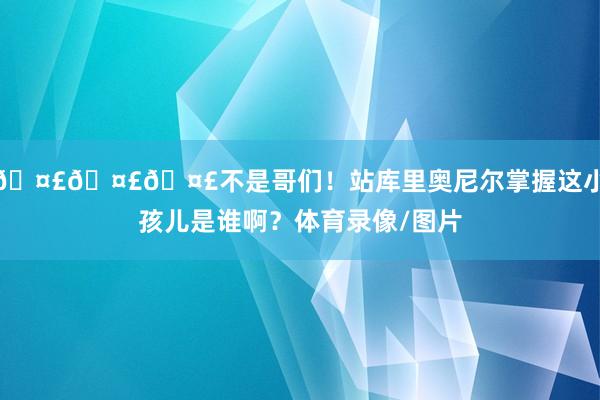 🤣🤣🤣不是哥们！站库里奥尼尔掌握这小孩儿是谁啊？体育录像/图片