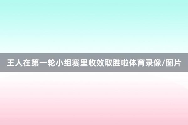 王人在第一轮小组赛里收效取胜啦体育录像/图片