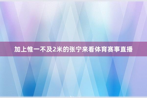 加上惟一不及2米的张宁来看体育赛事直播