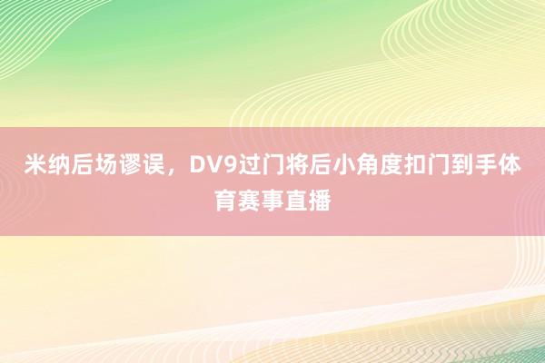 米纳后场谬误，DV9过门将后小角度扣门到手体育赛事直播