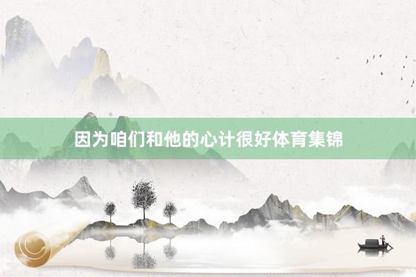 因为咱们和他的心计很好体育集锦