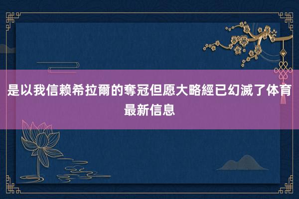 是以我信赖希拉爾的奪冠但愿大略經已幻滅了体育最新信息