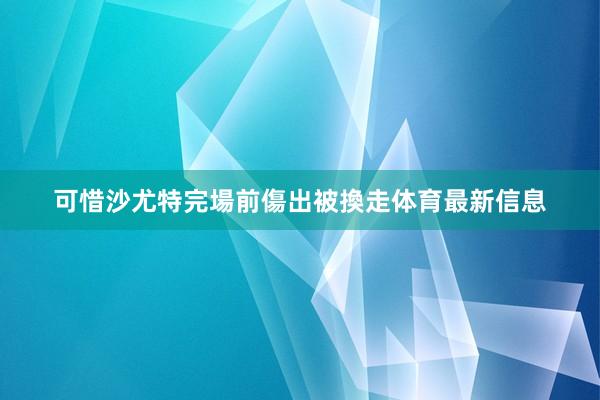 可惜沙尤特完場前傷出被換走体育最新信息