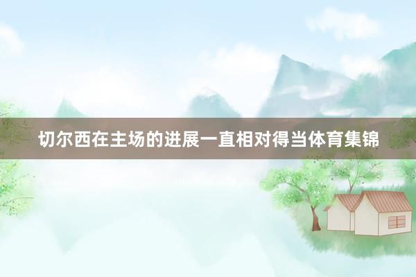 切尔西在主场的进展一直相对得当体育集锦