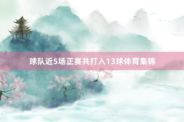 球队近5场正赛共打入13球体育集锦