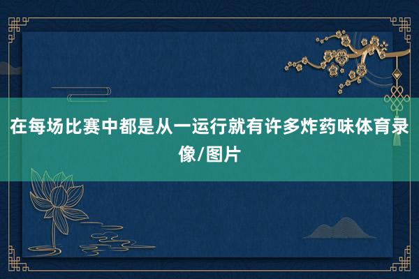 在每场比赛中都是从一运行就有许多炸药味体育录像/图片