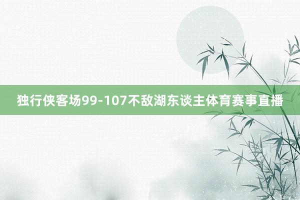 独行侠客场99-107不敌湖东谈主体育赛事直播