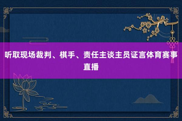 听取现场裁判、棋手、责任主谈主员证言体育赛事直播