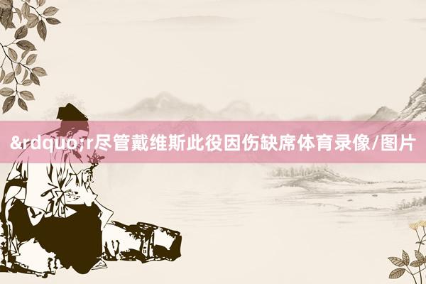 &rdquo;r尽管戴维斯此役因伤缺席体育录像/图片