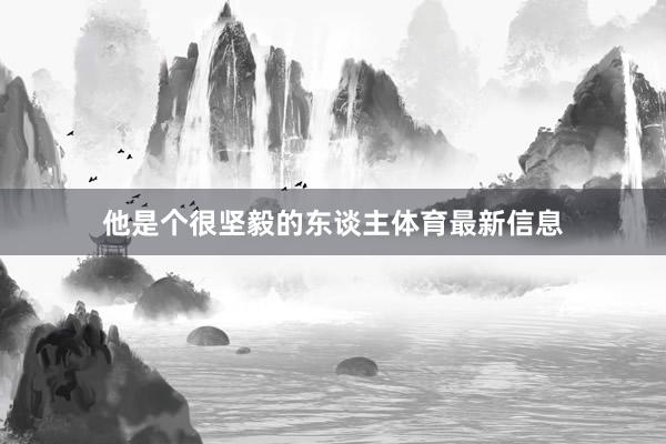 他是个很坚毅的东谈主体育最新信息