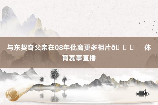 与东契奇父亲在08年仳离更多相片👇    体育赛事直播