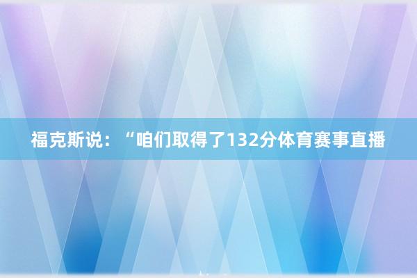 福克斯说：“咱们取得了132分体育赛事直播