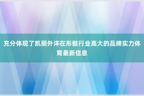 充分体现了凯丽外洋在形骸行业高大的品牌实力体育最新信息