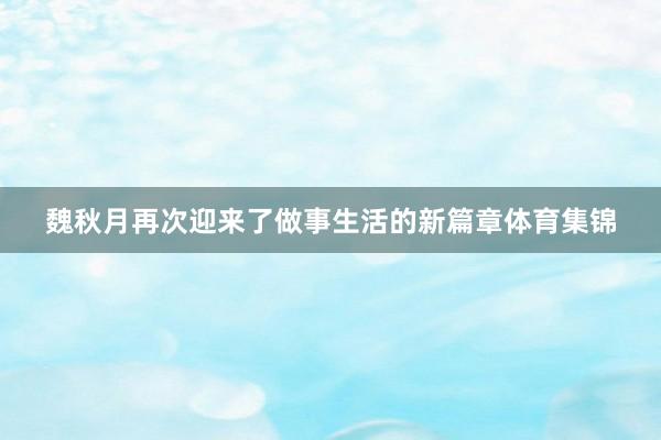 魏秋月再次迎来了做事生活的新篇章体育集锦
