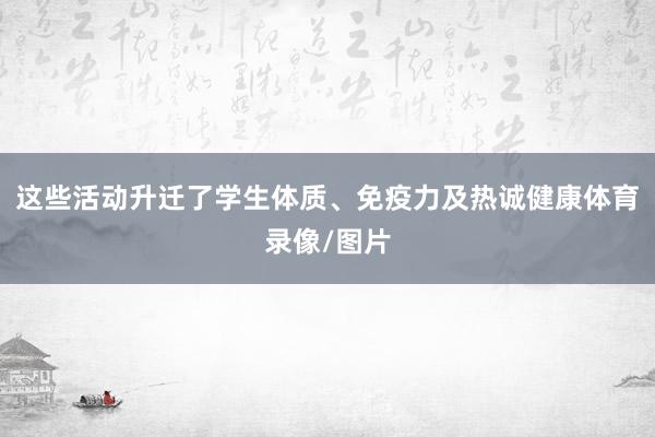 这些活动升迁了学生体质、免疫力及热诚健康体育录像/图片