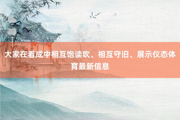 大家在看成中相互饱读吹、相互守旧、展示仪态体育最新信息