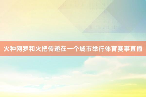火种网罗和火把传递在一个城市举行体育赛事直播