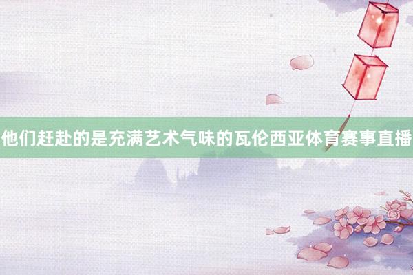 他们赶赴的是充满艺术气味的瓦伦西亚体育赛事直播