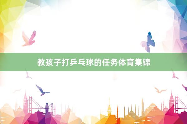 教孩子打乒乓球的任务体育集锦