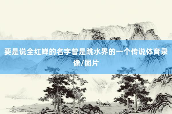 要是说全红婵的名字曾是跳水界的一个传说体育录像/图片