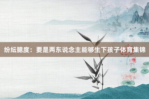 纷纭臆度：要是两东说念主能够生下孩子体育集锦
