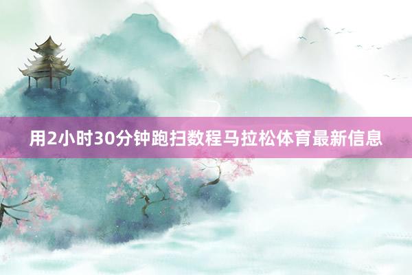 用2小时30分钟跑扫数程马拉松体育最新信息