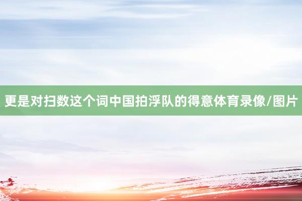 更是对扫数这个词中国拍浮队的得意体育录像/图片