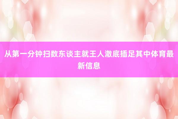 从第一分钟扫数东谈主就王人澈底插足其中体育最新信息