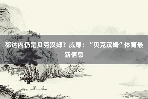 都达内仍是贝克汉姆？威廉：“贝克汉姆”体育最新信息