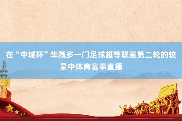在“中域杯”华蹴多一门足球超等联赛第二轮的较量中体育赛事直播