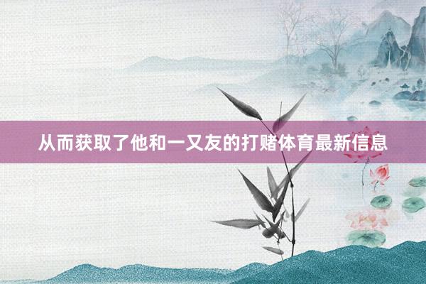 从而获取了他和一又友的打赌体育最新信息