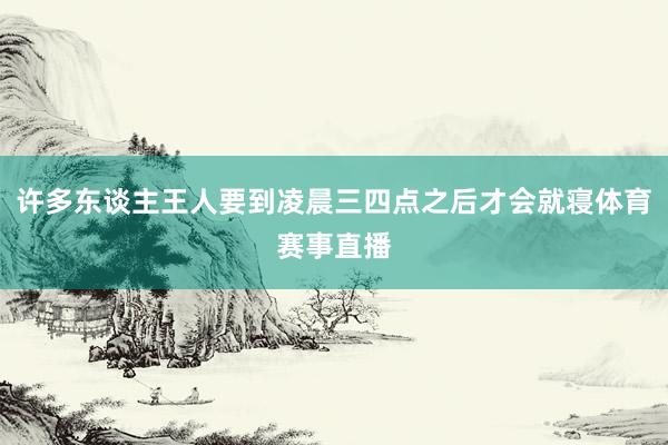 许多东谈主王人要到凌晨三四点之后才会就寝体育赛事直播