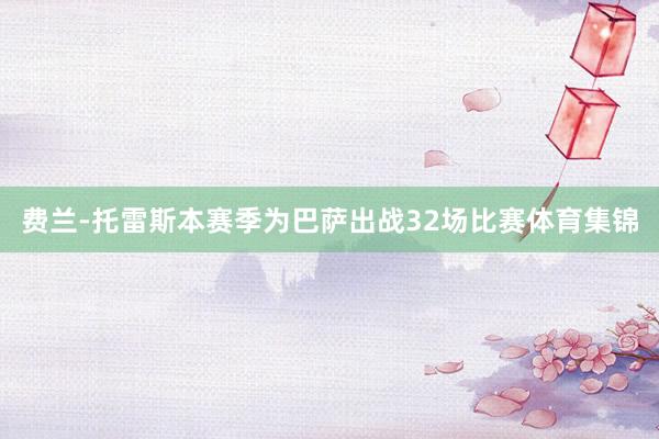 费兰-托雷斯本赛季为巴萨出战32场比赛体育集锦