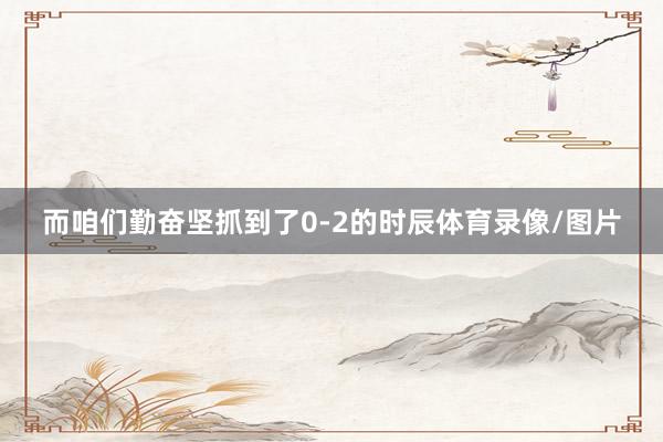 而咱们勤奋坚抓到了0-2的时辰体育录像/图片