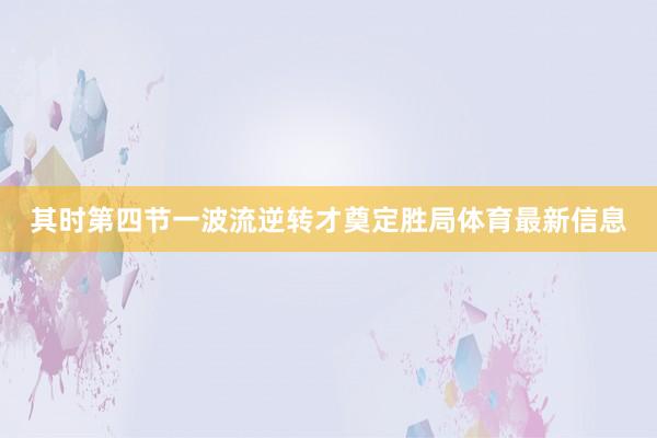 其时第四节一波流逆转才奠定胜局体育最新信息