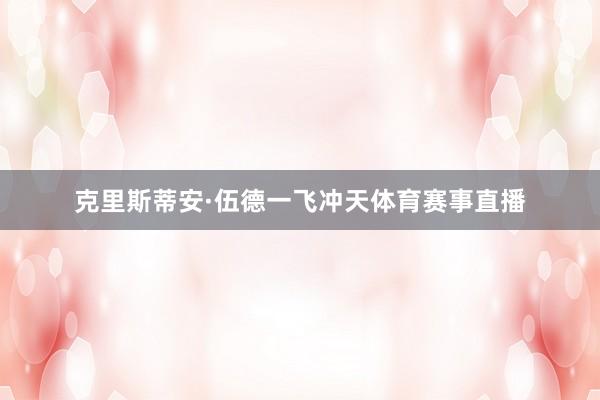 克里斯蒂安·伍德一飞冲天体育赛事直播