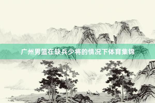 广州男篮在缺兵少将的情况下体育集锦