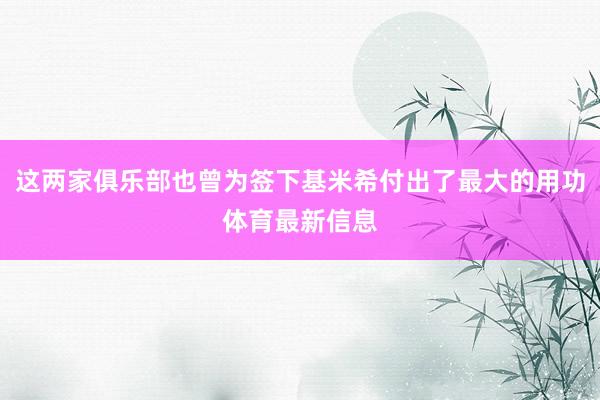 这两家俱乐部也曾为签下基米希付出了最大的用功体育最新信息