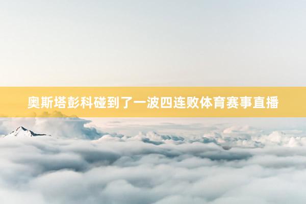 奥斯塔彭科碰到了一波四连败体育赛事直播