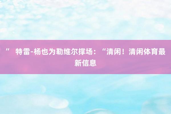 ”  特雷-杨也为勒维尔撑场：“清闲！清闲体育最新信息