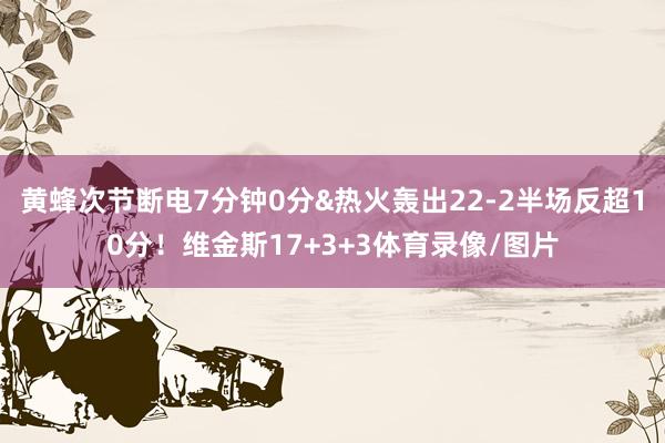 黄蜂次节断电7分钟0分&热火轰出22-2半场反超10分！维金斯17+3+3体育录像/图片
