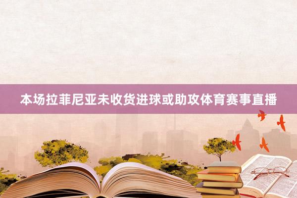 本场拉菲尼亚未收货进球或助攻体育赛事直播