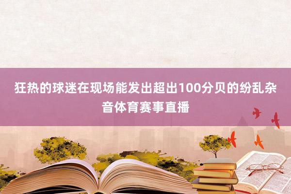 狂热的球迷在现场能发出超出100分贝的纷乱杂音体育赛事直播