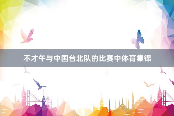 不才午与中国台北队的比赛中体育集锦