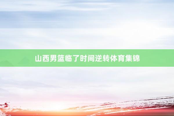 山西男篮临了时间逆转体育集锦