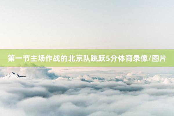 第一节主场作战的北京队跳跃5分体育录像/图片