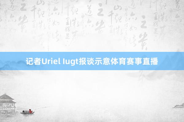 记者Uriel Iugt报谈示意体育赛事直播